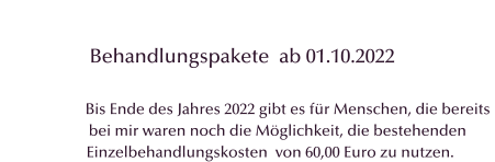 Behandlungspakete  ab 01.10.2022                                               Bis Ende des Jahres 2022 gibt es für Menschen, die bereits   bei mir waren noch die Möglichkeit, die bestehenden          Einzelbehandlungskosten  von 60,00 Euro zu nutzen.