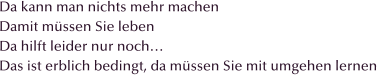 Da kann man nichts mehr machen Damit mssen Sie leben Da hilft leider nur noch Das ist erblich bedingt, da mssen Sie mit umgehen lernen