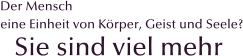 Der Mensch eine Einheit von K�rper, Geist und Seele? Sie sind viel mehr